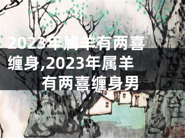 2023年属羊有两喜缠身,2023年属羊有两喜缠身男