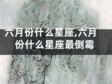 六月份什么星座,六月份什么星座最倒霉
