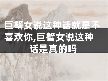 巨蟹女说这种话就是不喜欢你,巨蟹女说这种话是真的吗