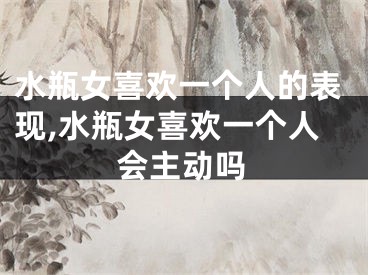 水瓶女喜欢一个人的表现,水瓶女喜欢一个人会主动吗