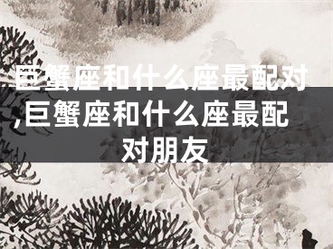 巨蟹座和什么座最配对,巨蟹座和什么座最配对朋友
