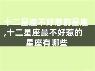 十二星座不好惹的星座,十二星座最不好惹的星座有哪些