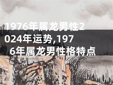 1976年属龙男性2024年运势,1976年属龙男性格特点