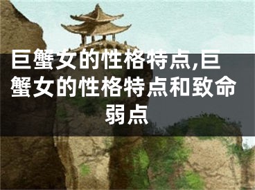 巨蟹女的性格特点,巨蟹女的性格特点和致命弱点