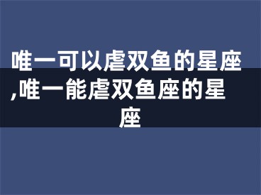 唯一可以虐双鱼的星座,唯一能虐双鱼座的星座