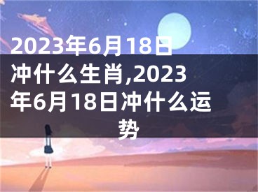 2023年6月18日冲什么生肖,2023年6月18日冲什么运势