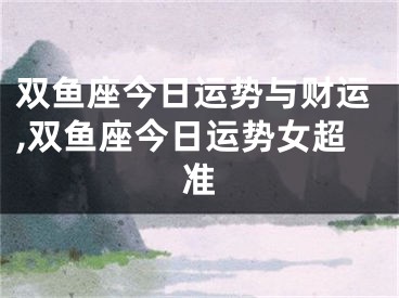 双鱼座今日运势与财运,双鱼座今日运势女超准
