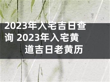 2023年入宅吉日查询 2023年入宅黄道吉日老黄历