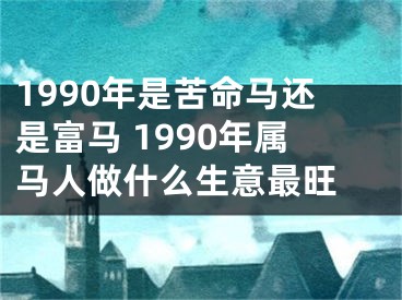 1990年是苦命马还是富马 1990年属马人做什么生意最旺 