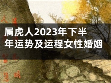 属虎人2023年下半年运势及运程女性婚姻