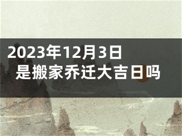 2023年12月3日是搬家乔迁大吉日吗