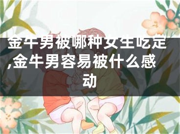 金牛男被哪种女生吃定,金牛男容易被什么感动