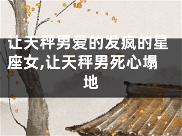 让天秤男爱的发疯的星座女,让天秤男死心塌地