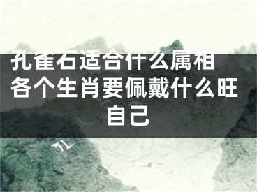 孔雀石适合什么属相 各个生肖要佩戴什么旺自己