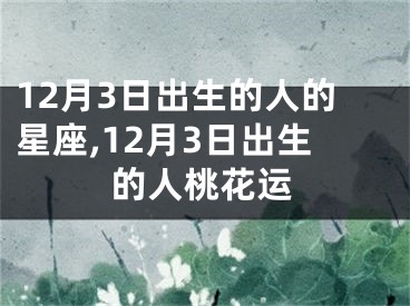 12月3日出生的人的星座,12月3日出生的人桃花运