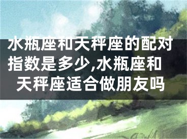 水瓶座和天秤座的配对指数是多少,水瓶座和天秤座适合做朋友吗