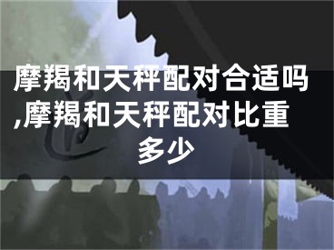 摩羯和天秤配对合适吗,摩羯和天秤配对比重多少