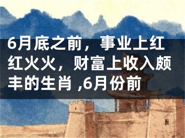 6月底之前，事业上红红火火，财富上收入颇丰的生肖 ,6月份前