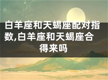 白羊座和天蝎座配对指数,白羊座和天蝎座合得来吗
