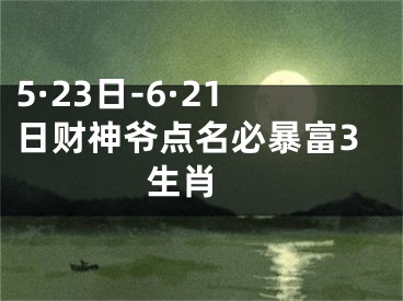 5·23日-6·21日财神爷点名必暴富3生肖 