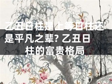 乙丑日柱是上等日柱还是平凡之辈? 乙丑日柱的富贵格局