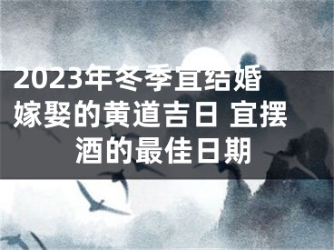2023年冬季宜结婚嫁娶的黄道吉日 宜摆酒的最佳日期