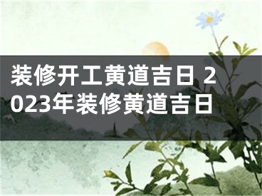装修开工黄道吉日 2023年装修黄道吉日