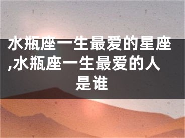 水瓶座一生最爱的星座,水瓶座一生最爱的人是谁