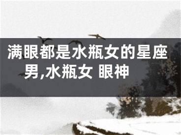 满眼都是水瓶女的星座男,水瓶女 眼神