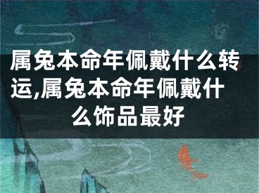 属兔本命年佩戴什么转运,属兔本命年佩戴什么饰品最好