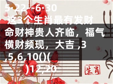 5·22--6·30 这3个生肖最有发财命财神贵人齐临，福气横财频现，大吉 ,3,5,6,10()()12,20