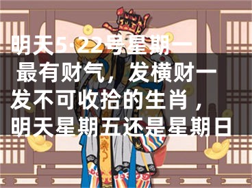 明天5·22号星期一 最有财气，发横财一发不可收拾的生肖 ,明天星期五还是星期日