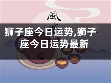 狮子座今日运势,狮子座今日运势最新