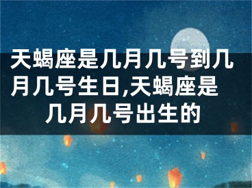 天蝎座是几月几号到几月几号生日,天蝎座是几月几号出生的