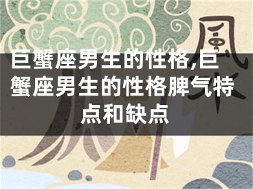 巨蟹座男生的性格,巨蟹座男生的性格脾气特点和缺点