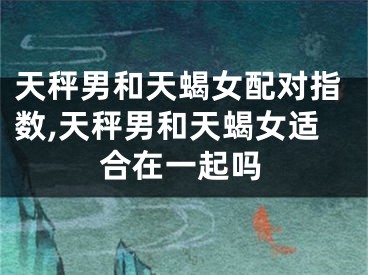 天秤男和天蝎女配对指数,天秤男和天蝎女适合在一起吗