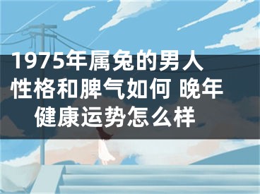 1975年属兔的男人性格和脾气如何 晚年健康运势怎么样 