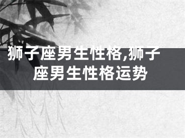 狮子座男生性格,狮子座男生性格运势