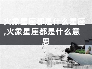 火象星座都是什么星座,火象星座都是什么意思