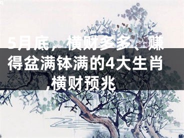 5月底，横财多多、赚得盆满钵满的4大生肖 ,横财预兆