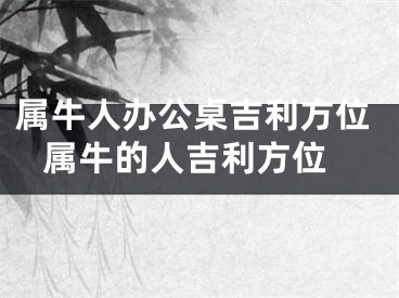 属牛人办公桌吉利方位 属牛的人吉利方位