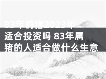 83年的猪2023年适合投资吗 83年属猪的人适合做什么生意