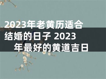 2023年老黄历适合结婚的日子 2023年最好的黄道吉日