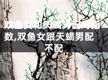 双鱼女和天蝎男配对指数,双鱼女跟天蝎男配不配