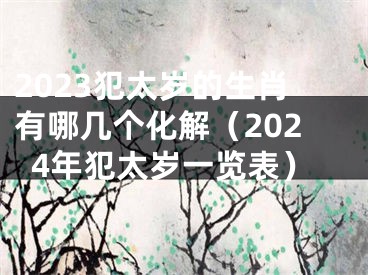 2023犯太岁的生肖有哪几个化解（2024年犯太岁一览表）