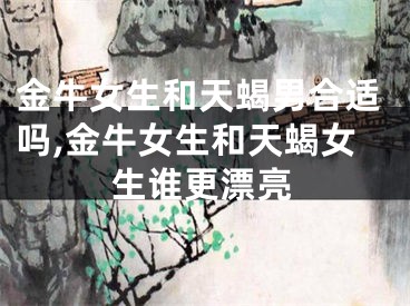 金牛女生和天蝎男合适吗,金牛女生和天蝎女生谁更漂亮