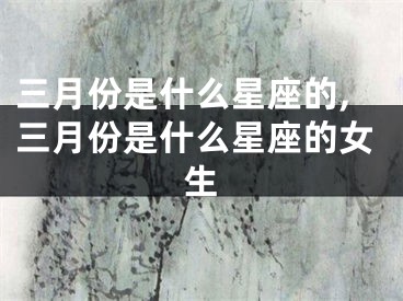 三月份是什么星座的,三月份是什么星座的女生