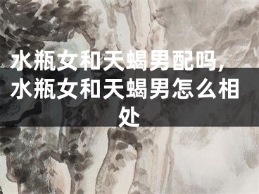 水瓶女和天蝎男配吗,水瓶女和天蝎男怎么相处