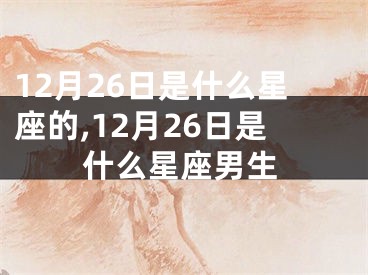 12月26日是什么星座的,12月26日是什么星座男生