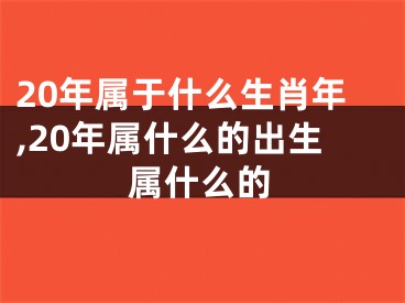 20年属于什么生肖年,20年属什么的出生属什么的